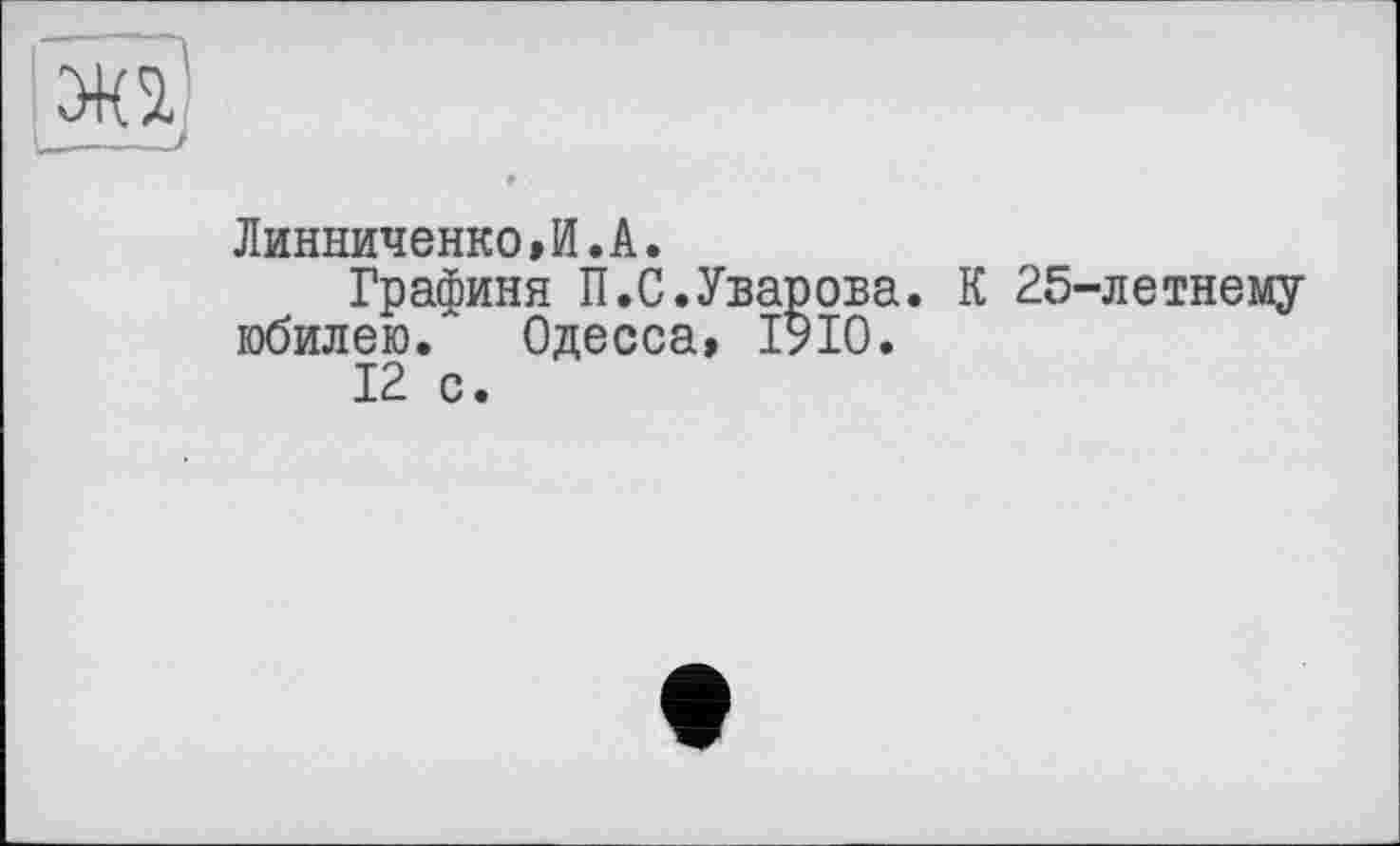 ﻿ЛинниченкоЛ.А.
Графиня П.С.Уварова. К 25-летнему юбилею. Одесса, 1910.
12 с.